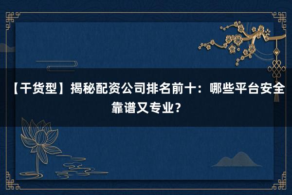 【干货型】揭秘配资公司排名前十：哪些平台安全靠谱又专业？