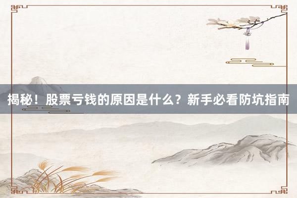 揭秘！股票亏钱的原因是什么？新手必看防坑指南