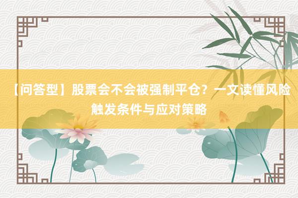 【问答型】股票会不会被强制平仓？一文读懂风险触发条件与应对策略