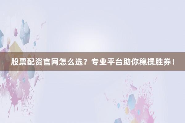 股票配资官网怎么选？专业平台助你稳操胜券！
