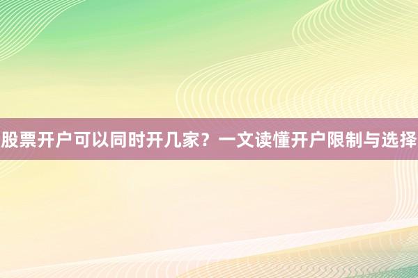 股票开户可以同时开几家?一文读懂开户限制与选择