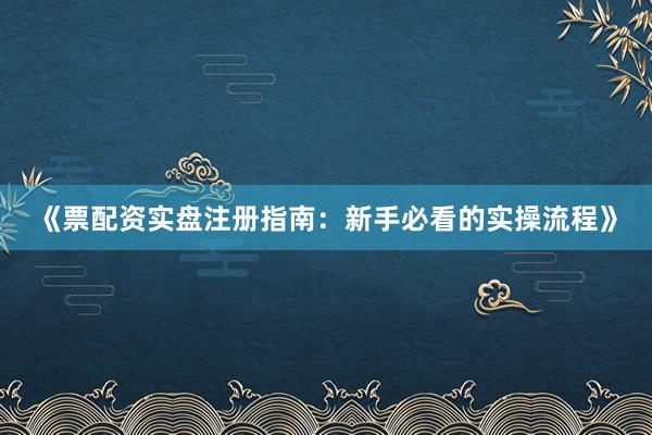 《票配资实盘注册指南：新手必看的实操流程》