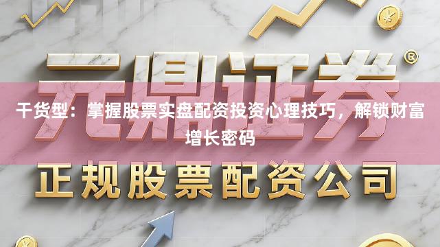 干货型：掌握股票实盘配资投资心理技巧，解锁财富增长密码