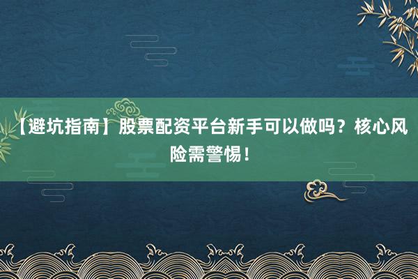 【避坑指南】股票配资平台新手可以做吗？核心风险需警惕！
