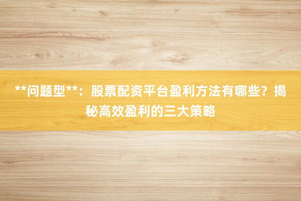 **问题型**：股票配资平台盈利方法有哪些？揭秘高效盈利的三大策略
