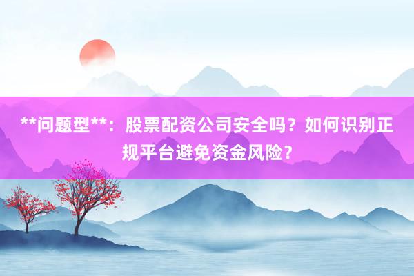 **问题型**：股票配资公司安全吗？如何识别正规平台避免资金风险？
