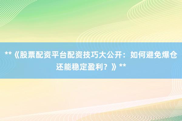 **《股票配资平台配资技巧大公开：如何避免爆仓还能稳定盈利？》**