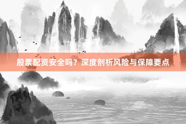 股票配资安全吗？深度剖析风险与保障要点