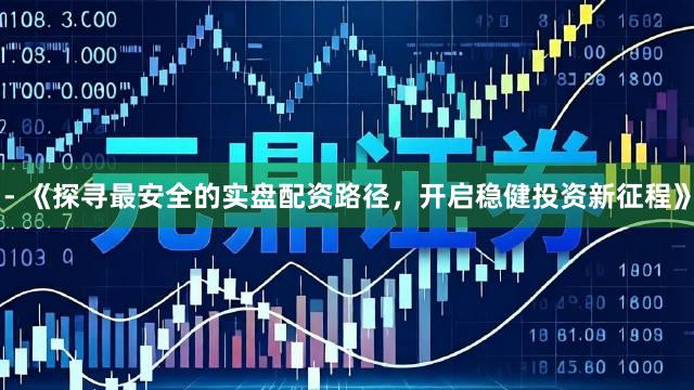 - 《探寻最安全的实盘配资路径，开启稳健投资新征程》