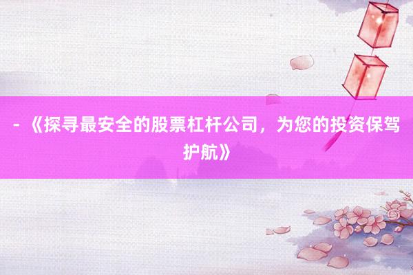 - 《探寻最安全的股票杠杆公司，为您的投资保驾护航》