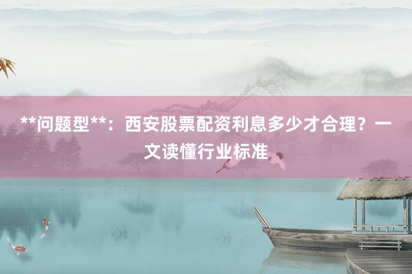 **问题型**：西安股票配资利息多少才合理？一文读懂行业标准