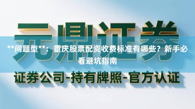 **问题型**：重庆股票配资收费标准有哪些？新手必看避坑指南
