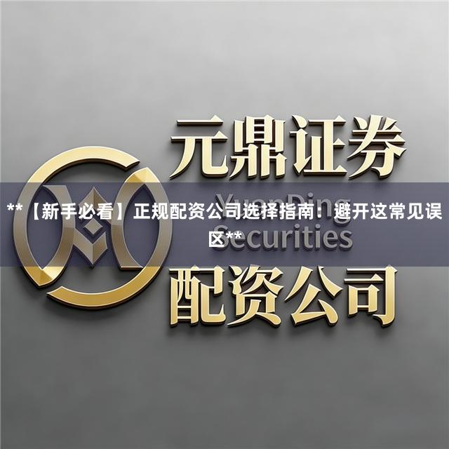 **【新手必看】正规配资公司选择指南：避开这常见误区**