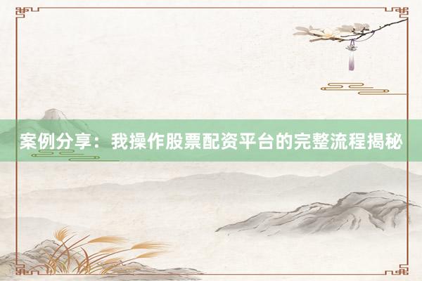 案例分享：我操作股票配资平台的完整流程揭秘