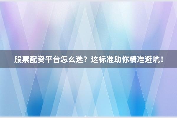 股票配资平台怎么选？这标准助你精准避坑！