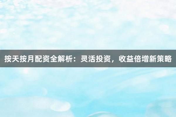 按天按月配资全解析：灵活投资，收益倍增新策略