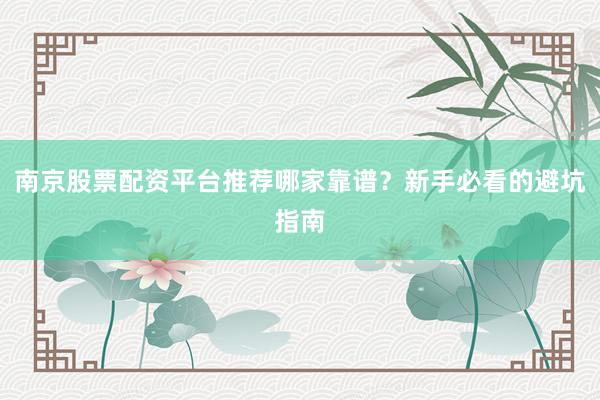 南京股票配资平台推荐哪家靠谱？新手必看的避坑指南