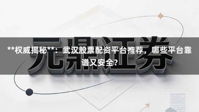 **权威揭秘**：武汉股票配资平台推荐，哪些平台靠谱又安全？