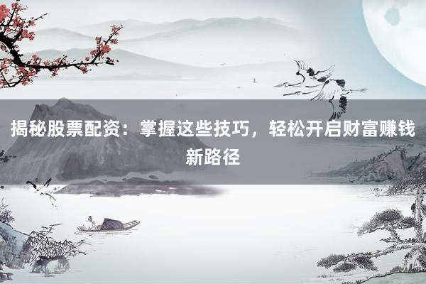 揭秘股票配资：掌握这些技巧，轻松开启财富赚钱新路径