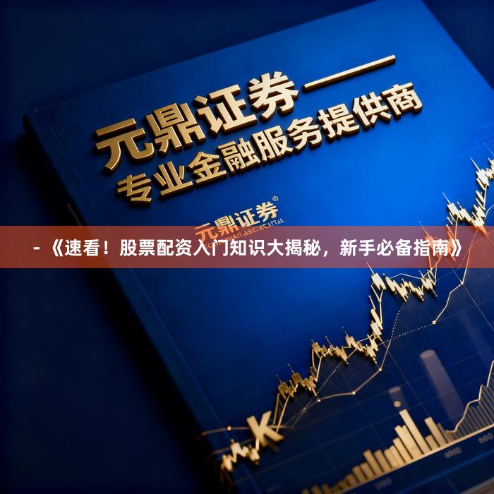 - 《速看！股票配资入门知识大揭秘，新手必备指南》