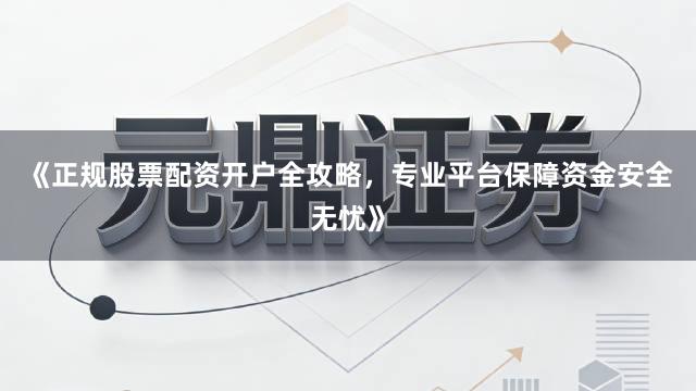 《正规股票配资开户全攻略，专业平台保障资金安全无忧》