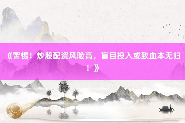 《警惕！炒股配资风险高，盲目投入或致血本无归！》