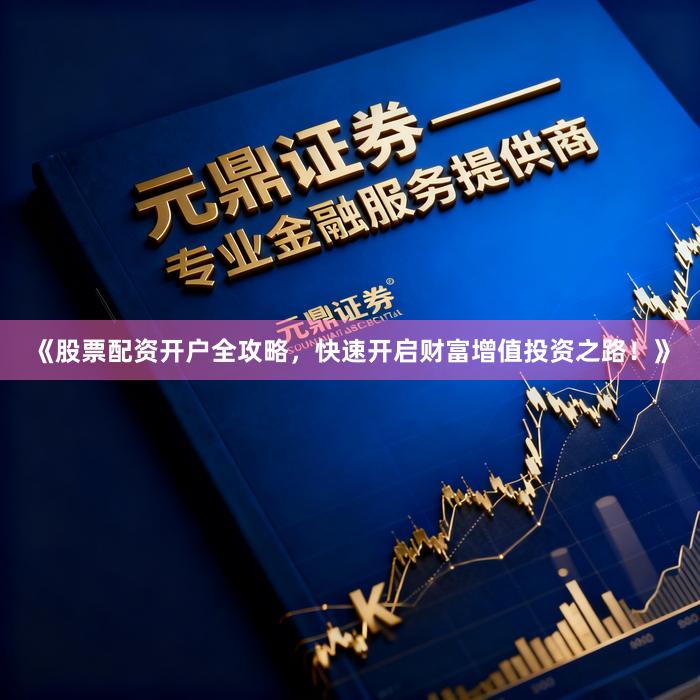 《股票配资开户全攻略，快速开启财富增值投资之路！》