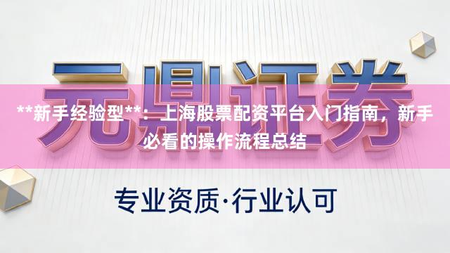 **新手经验型**：上海股票配资平台入门指南，新手必看的操作流程总结