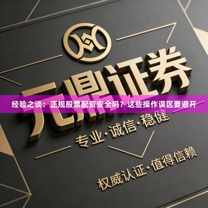 经验之谈：正规股票配资安全吗？这些操作误区要避开