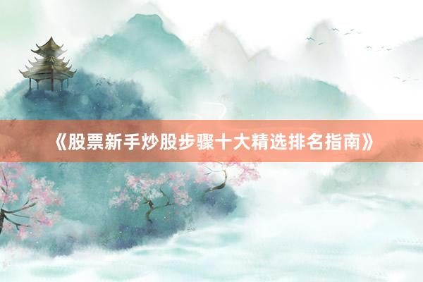《股票新手炒股步骤十大精选排名指南》