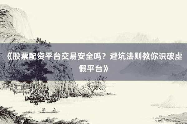 《股票配资平台交易安全吗？避坑法则教你识破虚假平台》