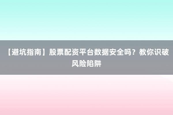 【避坑指南】股票配资平台数据安全吗？教你识破风险陷阱