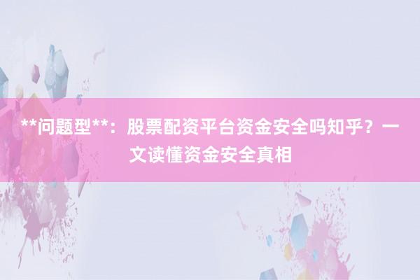 **问题型**：股票配资平台资金安全吗知乎？一文读懂资金安全真相