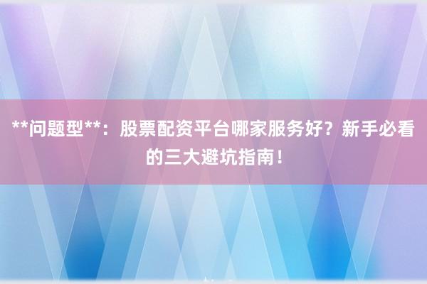 **问题型**：股票配资平台哪家服务好？新手必看的三大避坑指南！