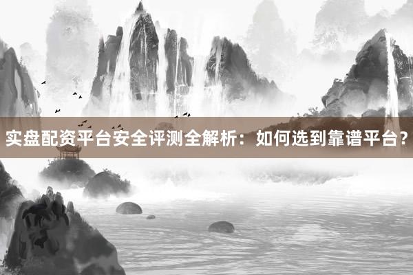 实盘配资平台安全评测全解析：如何选到靠谱平台？