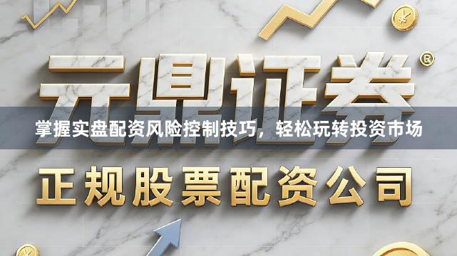 掌握实盘配资风险控制技巧，轻松玩转投资市场