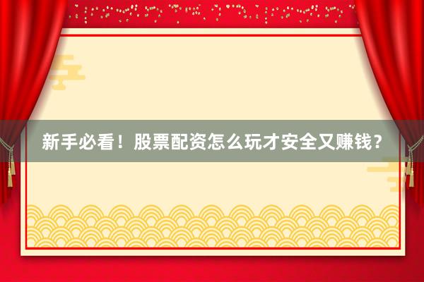 新手必看！股票配资怎么玩才安全又赚钱？
