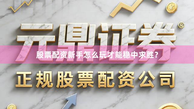 股票配资新手怎么玩才能稳中求胜？