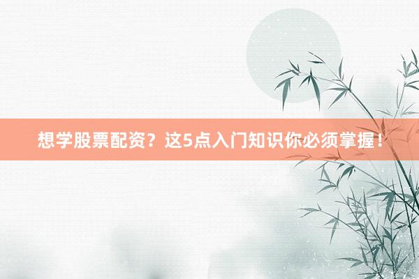 想学股票配资？这5点入门知识你必须掌握！