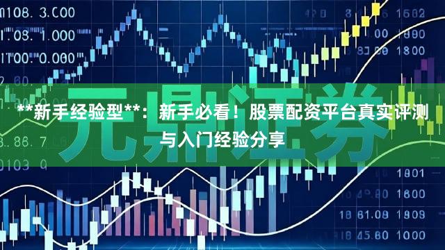 **新手经验型**：新手必看！股票配资平台真实评测与入门经验分享