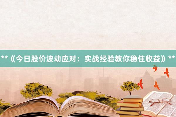 **《今日股价波动应对：实战经验教你稳住收益》**