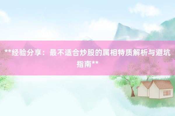 **经验分享：最不适合炒股的属相特质解析与避坑指南**