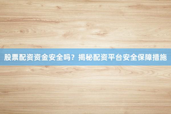 股票配资资金安全吗？揭秘配资平台安全保障措施