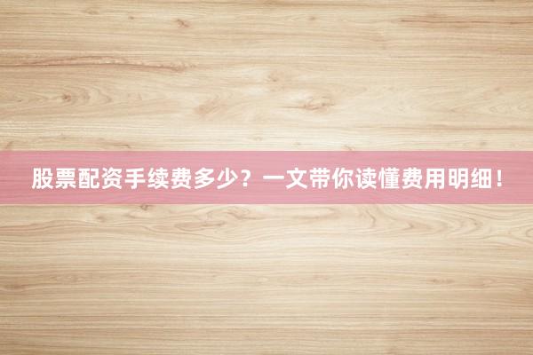 股票配资手续费多少？一文带你读懂费用明细！