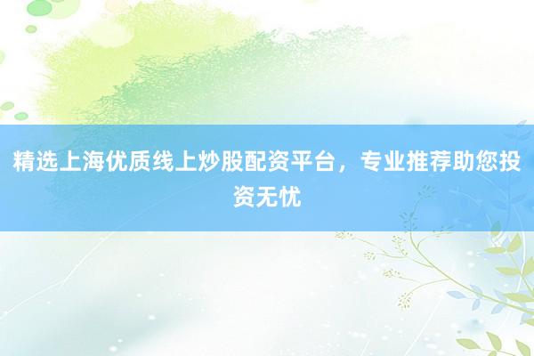 精选上海优质线上炒股配资平台，专业推荐助您投资无忧