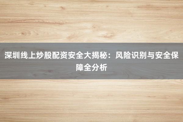 深圳线上炒股配资安全大揭秘：风险识别与安全保障全分析