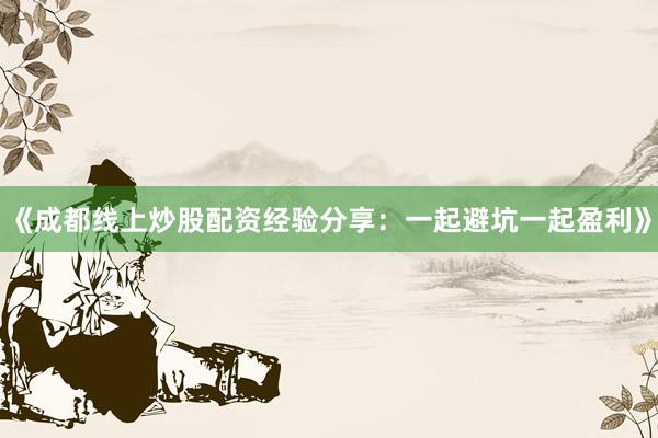 《成都线上炒股配资经验分享：一起避坑一起盈利》