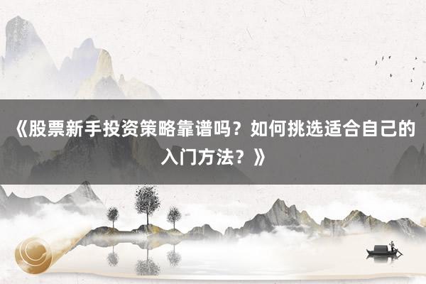 《股票新手投资策略靠谱吗？如何挑选适合自己的入门方法？》