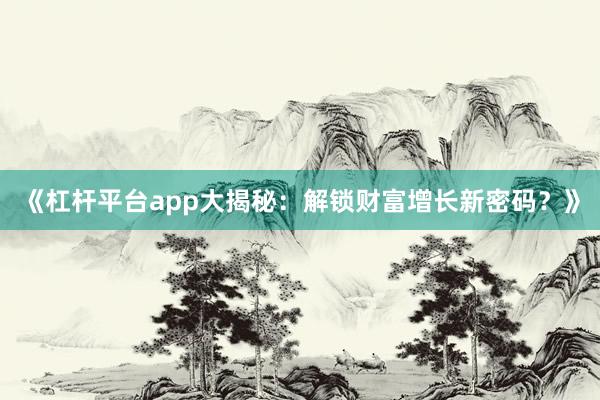 《杠杆平台app大揭秘：解锁财富增长新密码？》