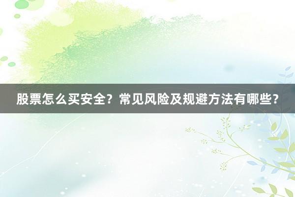 股票怎么买安全？常见风险及规避方法有哪些？